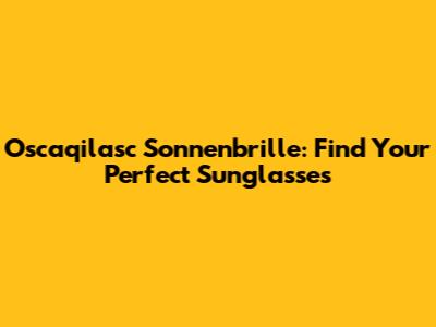 Oscaqilasc Sonnenbrille: Find Your Perfect Sunglasses