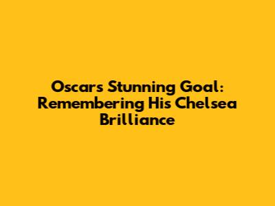 Oscar's Stunning Goal: Remembering His Chelsea Brilliance