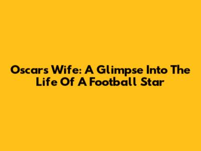 Oscar's Wife: A Glimpse Into The Life Of A Football Star