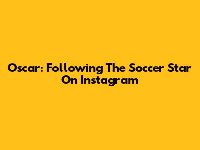 Oscar: Following The Soccer Star On Instagram