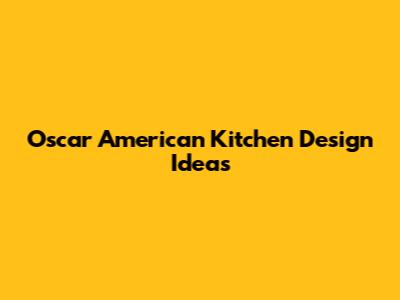 Oscar American Kitchen Design Ideas