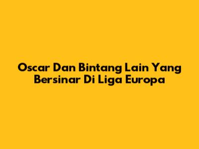 Oscar Dan Bintang Lain Yang Bersinar Di Liga Europa