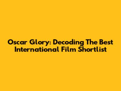 Oscar Glory: Decoding The Best International Film Shortlist