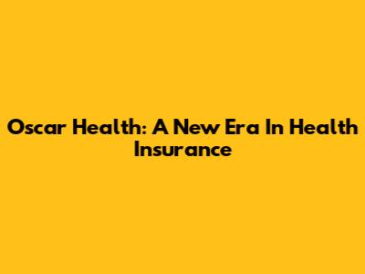 Oscar Health: A New Era In Health Insurance