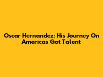 Oscar Hernandez: His Journey On America's Got Talent