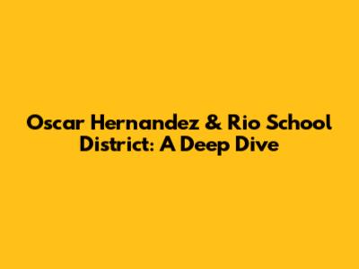 Oscar Hernandez & Rio School District: A Deep Dive