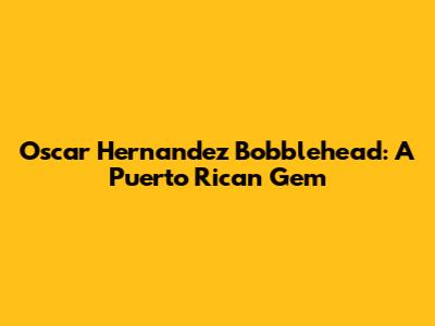 Oscar Hernandez Bobblehead: A Puerto Rican Gem