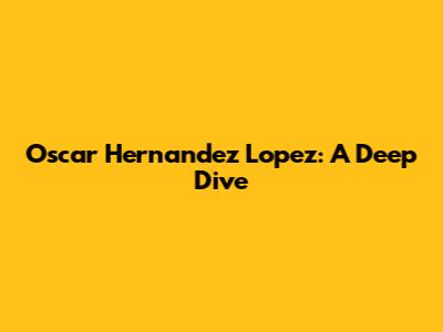 Oscar Hernandez Lopez: A Deep Dive