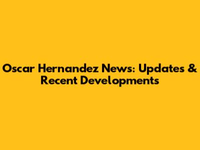 Oscar Hernandez News: Updates & Recent Developments