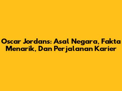 Oscar Jordans: Asal Negara, Fakta Menarik, Dan Perjalanan Karier