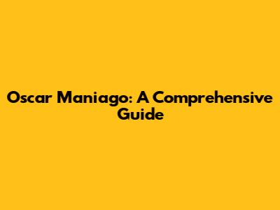 Oscar Maniago: A Comprehensive Guide