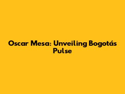 Oscar Mesa: Unveiling Bogotá's Pulse