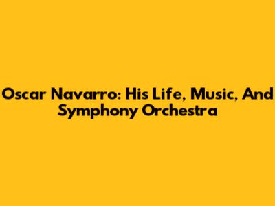 Oscar Navarro: His Life, Music, And Symphony Orchestra