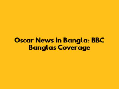 Oscar News In Bangla: BBC Bangla's Coverage