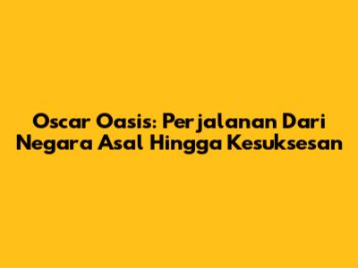 Oscar Oasis: Perjalanan Dari Negara Asal Hingga Kesuksesan