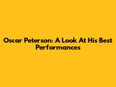 Oscar Peterson: A Look At His Best Performances