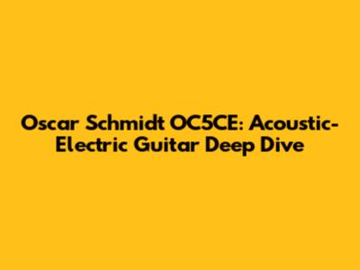 Oscar Schmidt OC5CE: Acoustic-Electric Guitar Deep Dive