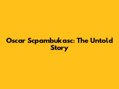 Oscar Scpambukasc: The Untold Story