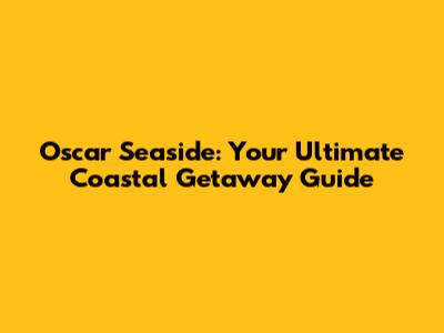 Oscar Seaside: Your Ultimate Coastal Getaway Guide