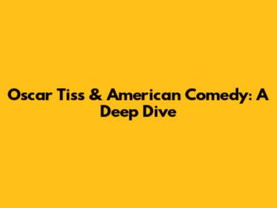 Oscar Tiss & American Comedy: A Deep Dive