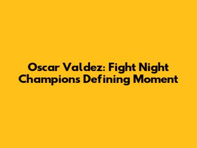 Oscar Valdez: Fight Night Champion's Defining Moment