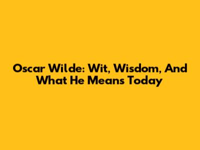 Oscar Wilde: Wit, Wisdom, And What He Means Today