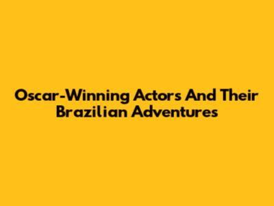 Oscar-Winning Actors And Their Brazilian Adventures