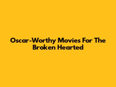 Oscar-Worthy Movies For The Broken Hearted