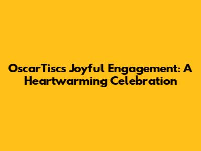 OscarTisc's Joyful Engagement: A Heartwarming Celebration