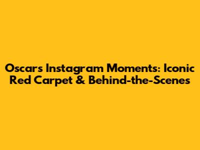 Oscars' Instagram Moments: Iconic Red Carpet & Behind-the-Scenes