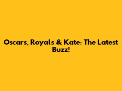 Oscars, Royals & Kate: The Latest Buzz!