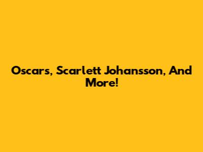 Oscars, Scarlett Johansson, And More!