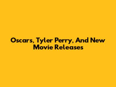 Oscars, Tyler Perry, And New Movie Releases
