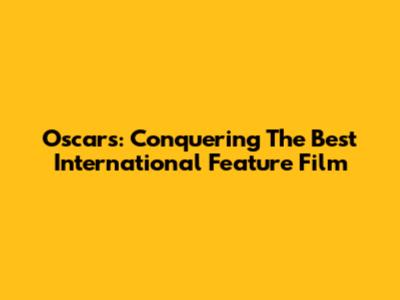 Oscars: Conquering The Best International Feature Film
