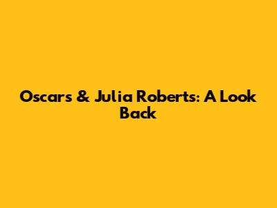 Oscars & Julia Roberts: A Look Back