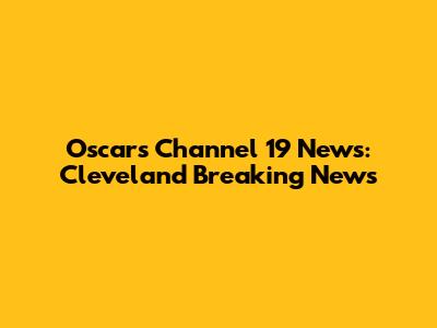 Oscars Channel 19 News: Cleveland Breaking News