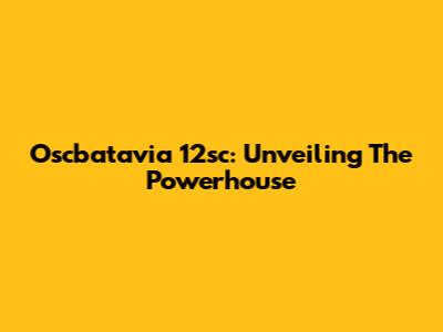 Oscbatavia 12sc: Unveiling The Powerhouse