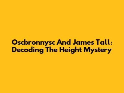 Oscbronnysc And James Tall: Decoding The Height Mystery
