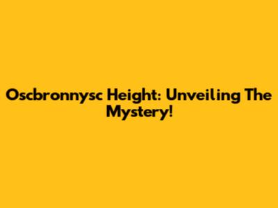 Oscbronnysc Height: Unveiling The Mystery!