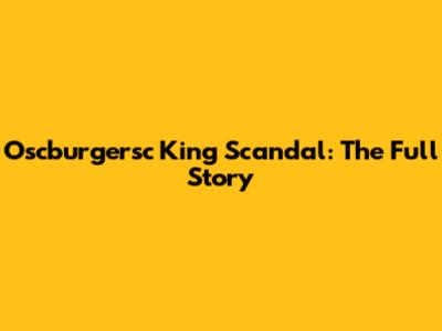 Oscburgersc King Scandal: The Full Story