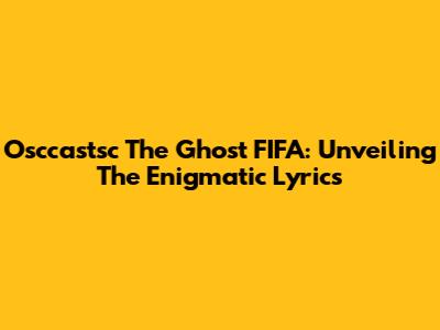 Osccastsc The Ghost FIFA: Unveiling The Enigmatic Lyrics