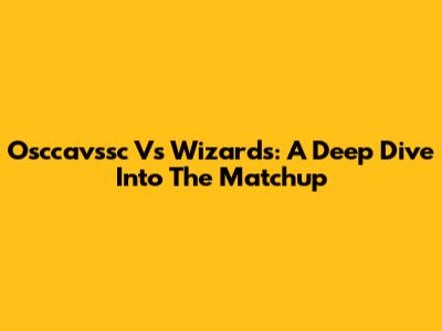 Osccavssc Vs Wizards: A Deep Dive Into The Matchup