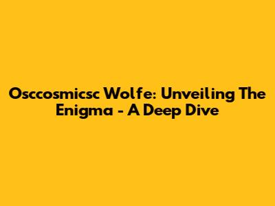 Osccosmicsc Wolfe: Unveiling The Enigma - A Deep Dive