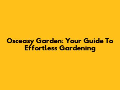 Osceasy Garden: Your Guide To Effortless Gardening