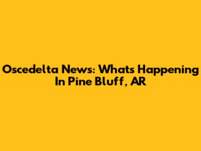 Oscedelta News: What's Happening In Pine Bluff, AR