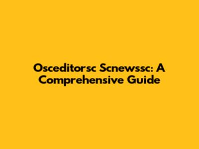 Osceditorsc Scnewssc: A Comprehensive Guide