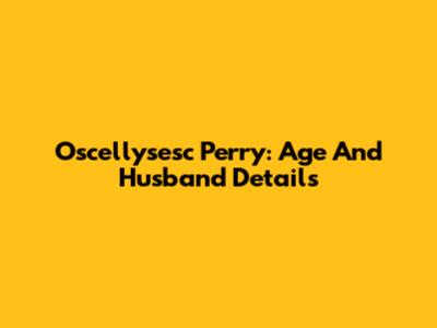 Oscellysesc Perry: Age And Husband Details