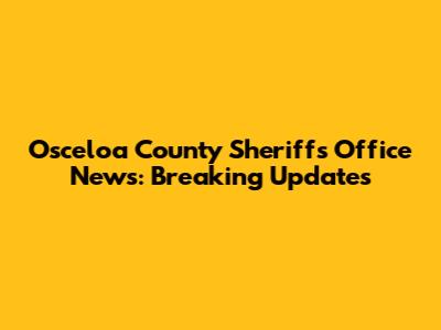 Osceloa County Sheriff's Office News: Breaking Updates