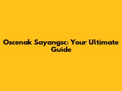 Oscenak Sayangsc: Your Ultimate Guide