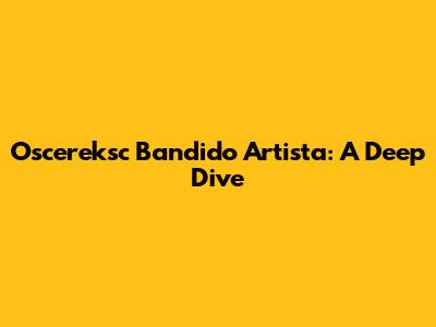 Oscereksc Bandido Artista: A Deep Dive